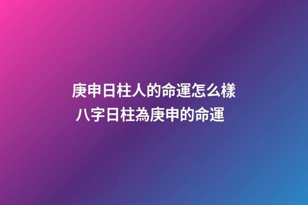 庚申日柱人的命運怎么樣 八字日柱為庚申的命運-第1張-觀點-玄機派